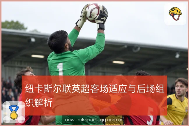纽卡斯尔联英超客场适应与后场组织解析