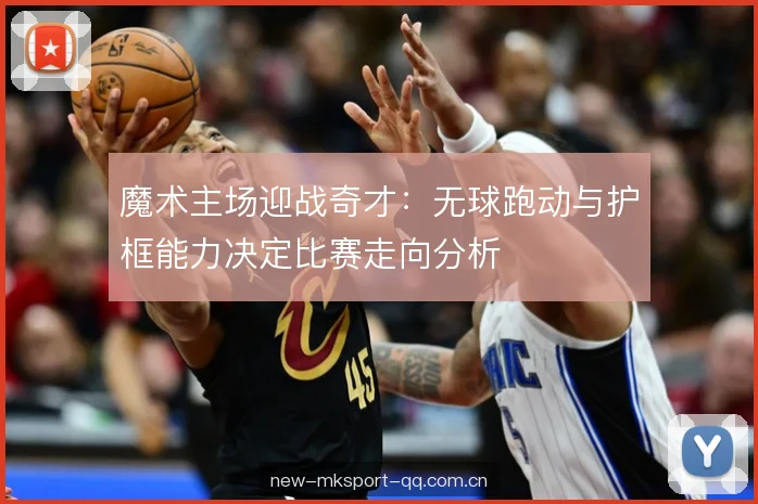 魔术主场迎战奇才：无球跑动与护框能力决定比赛走向分析