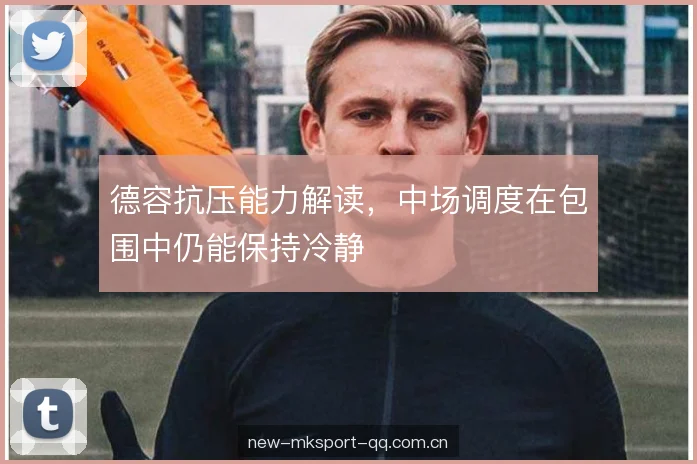 德容抗压能力解读，中场调度在包围中仍能保持冷静